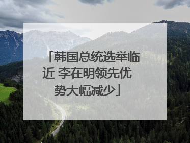 韩国总统选举临近 李在明领先优势大幅减少