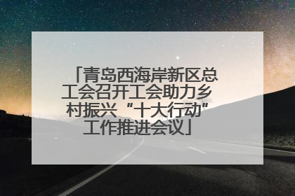 青岛西海岸新区总工会召开工会助力乡村振兴“十大行动”工作推进会议