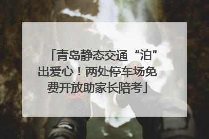 青岛静态交通“泊”出爱心！两处停车场免费开放助家长陪考