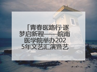 青春医路行·逐梦启新程——皖南医学院举办2025年文艺汇演暨艺术党课