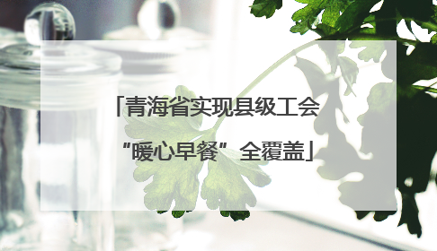 青海省实现县级工会“暖心早餐”全覆盖