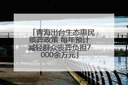 青海出台生态惠民殡葬政策 每年预计减轻群众丧葬负担7000余万元