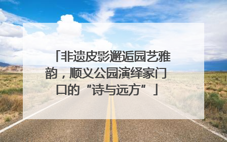 非遗皮影邂逅园艺雅韵，顺义公园演绎家门口的“诗与远方”