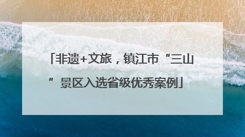 非遗+文旅，镇江市“三山”景区入选省级优秀案例