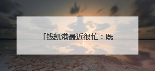 钱凯港最近很忙：既是“高考热点”，又是“高分考生”！