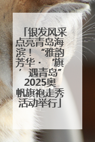 银发风采点亮青岛海滨！“雅韵芳华・‘旗’遇青岛”2025奥帆旗袍走秀活动举行
