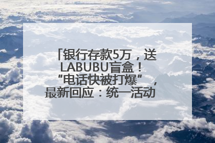 银行存款5万，送LABUBU盲盒！“电话快被打爆”，最新回应：统一活动，进货渠道不清楚