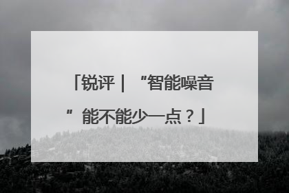 锐评｜“智能噪音”能不能少一点？