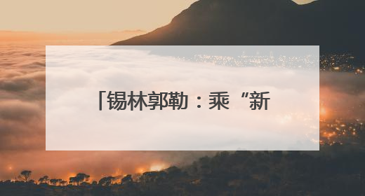 锡林郭勒：乘“新”风向“绿”行