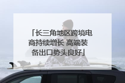 长三角地区跨境电商持续增长 高端装备出口势头良好