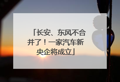 长安、东风不合并了！一家汽车新央企将成立