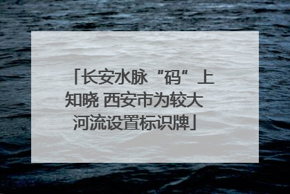 长安水脉“码”上知晓 西安市为较大河流设置标识牌
