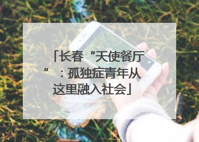 长春“天使餐厅”：孤独症青年从这里融入社会