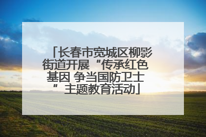 长春市宽城区柳影街道开展“传承红色基因 争当国防卫士”主题教育活动