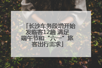 长沙车务段增开始发临客12趟 满足端午节和“六一”旅客出行需求