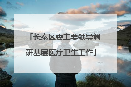长泰区委主要领导调研基层医疗卫生工作