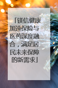 镁信健康加速保险与医药深度融合，满足居民未来保障的新需求