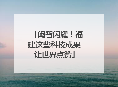 闽智闪耀！福建这些科技成果让世界点赞