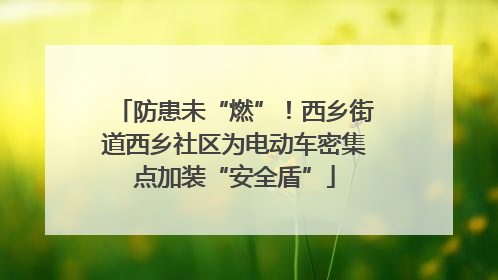 防患未“燃”！西乡街道西乡社区为电动车密集点加装“安全盾”