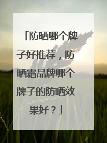 防晒哪个牌子好推荐，防晒霜品牌哪个牌子的防晒效果好？