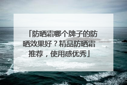 防晒霜哪个牌子的防晒效果好？精品防晒霜推荐，使用感优秀