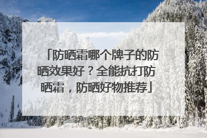 防晒霜哪个牌子的防晒效果好？全能抗打防晒霜，防晒好物推荐