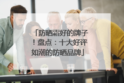 防晒霜好的牌子！盘点：十大好评如潮的防晒品牌