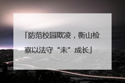 防范校园欺凌，衡山检察以法守“未”成长