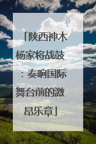 陕西神木杨家将战鼓：奏响国际舞台前的激昂乐章
