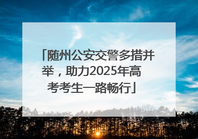 随州公安交警多措并举，助力2025年高考考生一路畅行