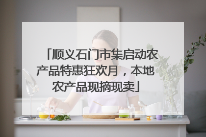顺义石门市集启动农产品特惠狂欢月，本地农产品现摘现卖