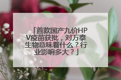 首款国产九价HPV疫苗获批，对万泰生物意味着什么？行业影响多大？