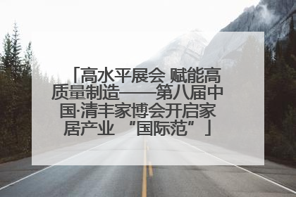 高水平展会 赋能高质量制造——第八届中国·清丰家博会开启家居产业 “国际范”