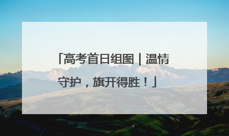 高考首日组图｜温情守护，旗开得胜！