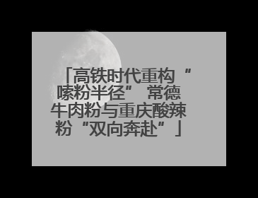 高铁时代重构“嗦粉半径” 常德牛肉粉与重庆酸辣粉“双向奔赴”