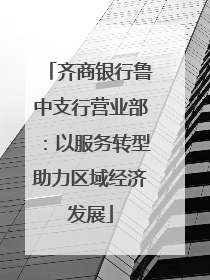 齐商银行鲁中支行营业部：以服务转型助力区域经济发展