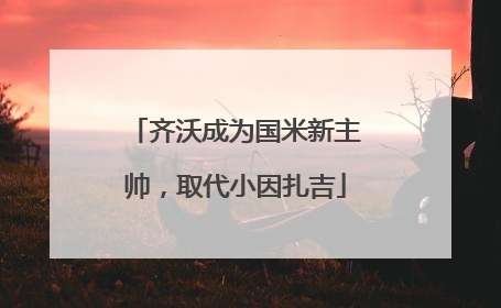 齐沃成为国米新主帅，取代小因扎吉