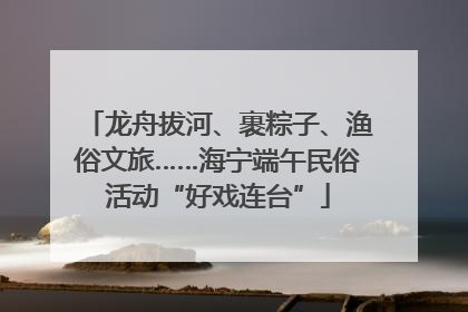 龙舟拔河、裹粽子、渔俗文旅……海宁端午民俗活动“好戏连台”