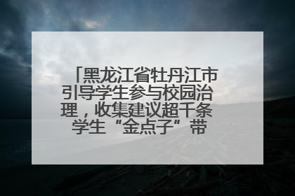 黑龙江省牡丹江市引导学生参与校园治理，收集建议超千条 学生“金点子”带来学校“新样子”