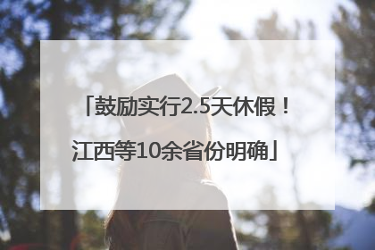 鼓励实行2.5天休假！江西等10余省份明确