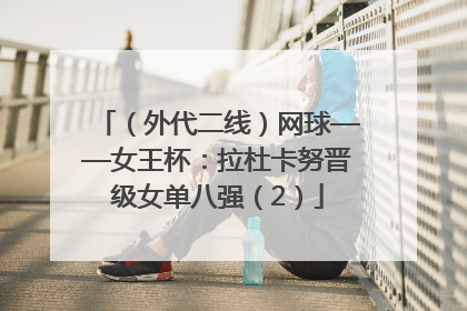 （外代二线）网球——女王杯：拉杜卡努晋级女单八强（2）