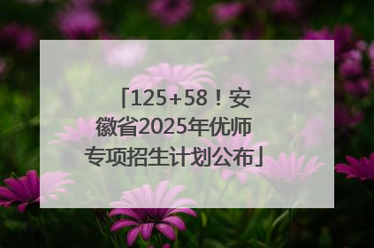 125+58！安徽省2025年优师专项招生计划公布
