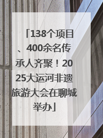 138个项目、400余名传承人齐聚！2025大运河非遗旅游大会在聊城举办