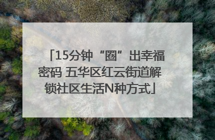 15分钟“圈”出幸福密码 五华区红云街道解锁社区生活N种方式