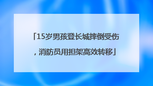 15岁男孩登长城摔倒受伤，消防员用担架高效转移