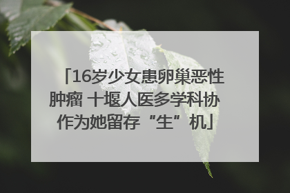 16岁少女患卵巢恶性肿瘤 十堰人医多学科协作为她留存“生”机