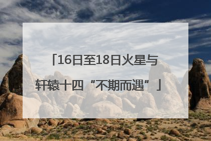 16日至18日火星与轩辕十四“不期而遇”