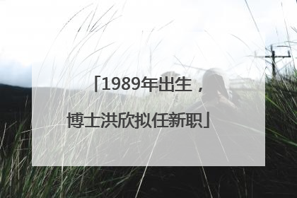 1989年出生，博士洪欣拟任新职