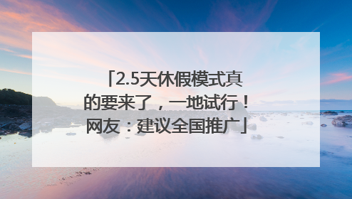 2.5天休假模式真的要来了，一地试行！网友：建议全国推广