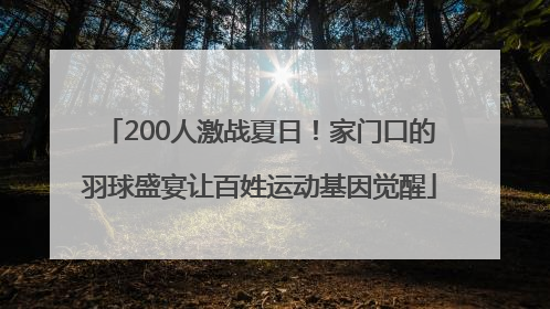 200人激战夏日！家门口的羽球盛宴让百姓运动基因觉醒